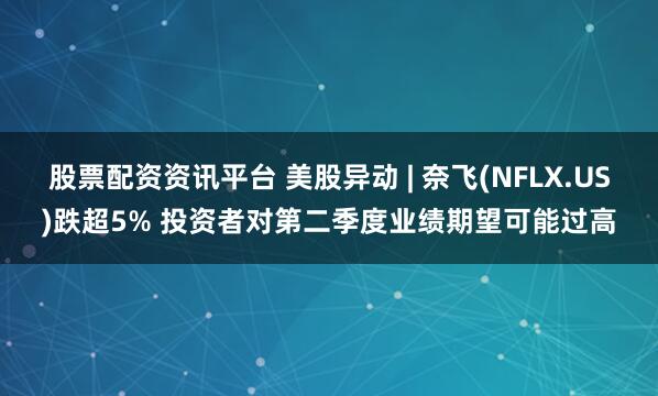 股票配资资讯平台 美股异动 | 奈飞(NFLX.US)跌超5% 投资者对第二季度业绩期望可能过高
