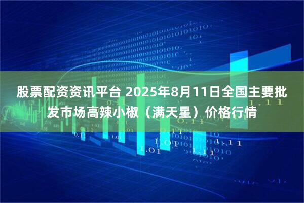股票配资资讯平台 2025年8月11日全国主要批发市场高辣小椒（满天星）价格行情