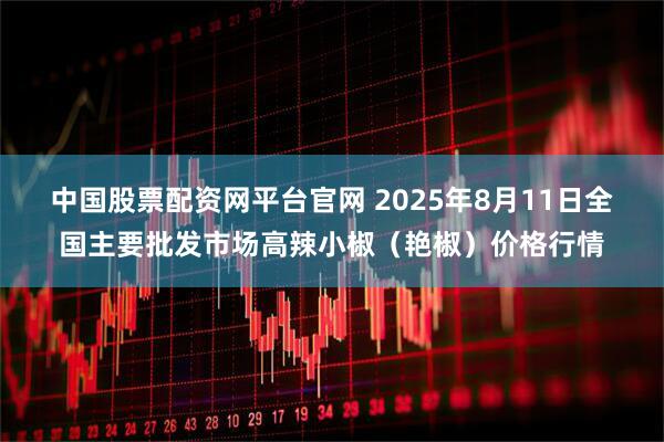 中国股票配资网平台官网 2025年8月11日全国主要批发市场高辣小椒（艳椒）价格行情
