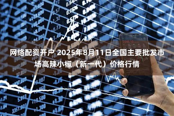 网络配资开户 2025年8月11日全国主要批发市场高辣小椒（新一代）价格行情