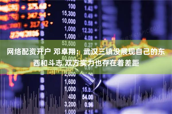 网络配资开户 邓卓翔：武汉三镇没展现自己的东西和斗志 双方实力也存在着差距