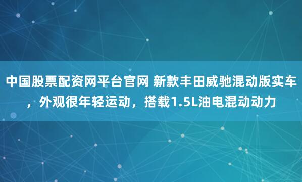 中国股票配资网平台官网 新款丰田威驰混动版实车，外观很年轻运动，搭载1.5L油电混动动力