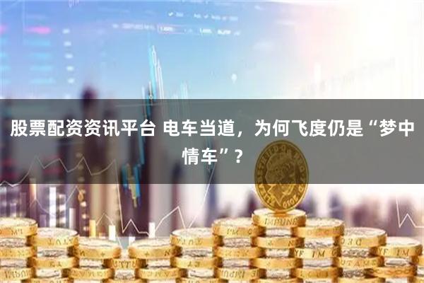 股票配资资讯平台 电车当道，为何飞度仍是“梦中情车”？