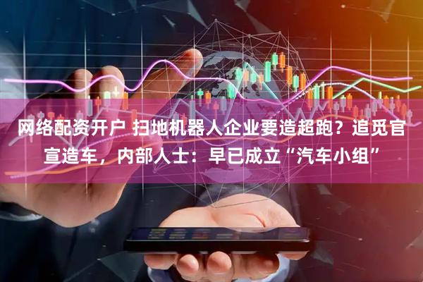 网络配资开户 扫地机器人企业要造超跑？追觅官宣造车，内部人士：早已成立“汽车小组”