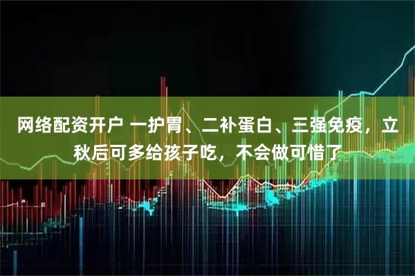网络配资开户 一护胃、二补蛋白、三强免疫，立秋后可多给孩子吃，不会做可惜了