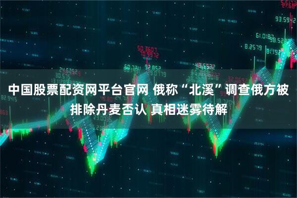 中国股票配资网平台官网 俄称“北溪”调查俄方被排除丹麦否认 真相迷雾待解