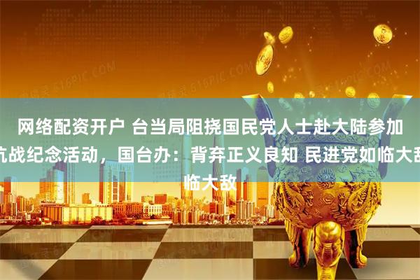 网络配资开户 台当局阻挠国民党人士赴大陆参加抗战纪念活动，国台办：背弃正义良知 民进党如临大敌