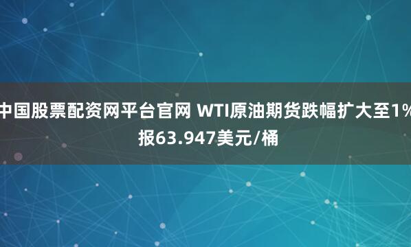 中国股票配资网平台官网 WTI原油期货跌幅扩大至1% 报63.947美元/桶
