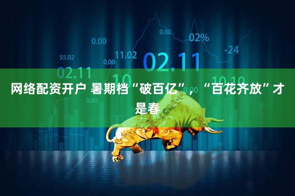 网络配资开户 暑期档“破百亿”，“百花齐放”才是春