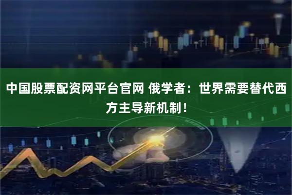 中国股票配资网平台官网 俄学者：世界需要替代西方主导新机制！