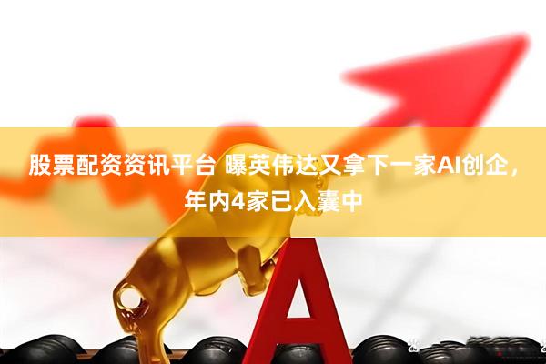 股票配资资讯平台 曝英伟达又拿下一家AI创企，年内4家已入囊中