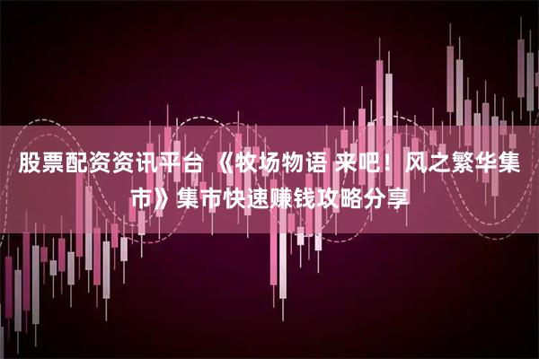 股票配资资讯平台 《牧场物语 来吧！风之繁华集市》集市快速赚钱攻略分享