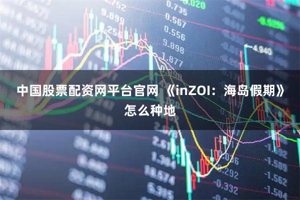 中国股票配资网平台官网 《inZOI：海岛假期》怎么种地