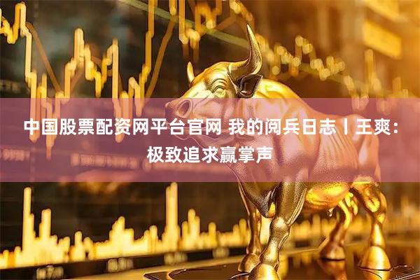 中国股票配资网平台官网 我的阅兵日志丨王爽：极致追求赢掌声