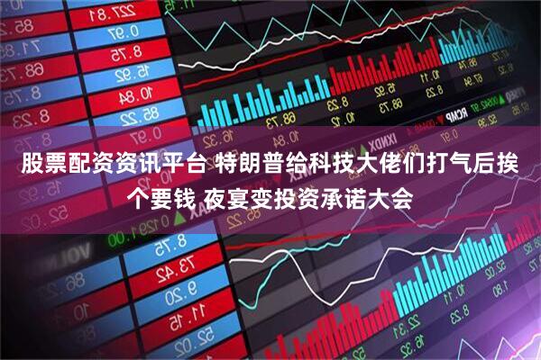 股票配资资讯平台 特朗普给科技大佬们打气后挨个要钱 夜宴变投资承诺大会