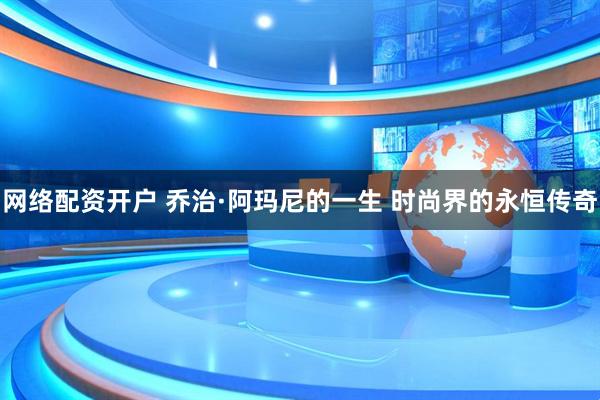 网络配资开户 乔治·阿玛尼的一生 时尚界的永恒传奇
