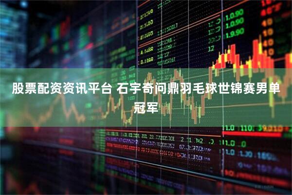 股票配资资讯平台 石宇奇问鼎羽毛球世锦赛男单冠军