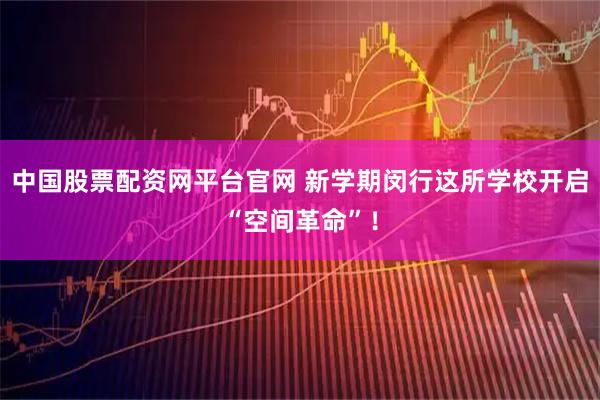 中国股票配资网平台官网 新学期闵行这所学校开启“空间革命”！