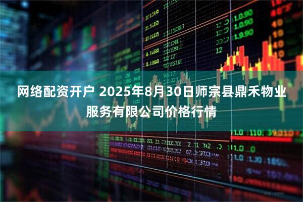 网络配资开户 2025年8月30日师宗县鼎禾物业服务有限公司价格行情
