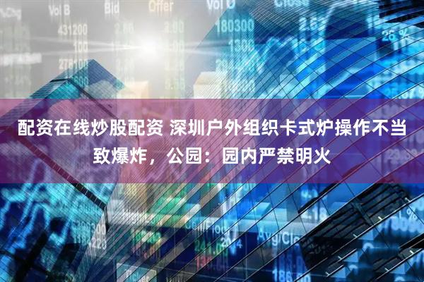 配资在线炒股配资 深圳户外组织卡式炉操作不当致爆炸，公园：园内严禁明火