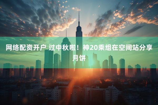 网络配资开户 过中秋啦！神20乘组在空间站分享月饼