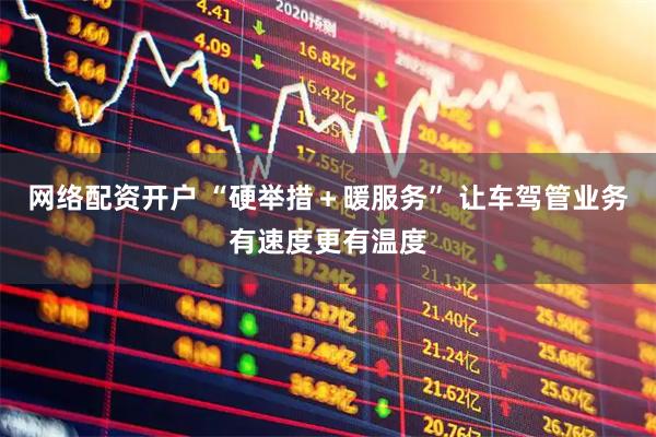 网络配资开户 “硬举措＋暖服务” 让车驾管业务有速度更有温度