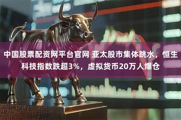 中国股票配资网平台官网 亚太股市集体跳水，恒生科技指数跌超3%，虚拟货币20万人爆仓