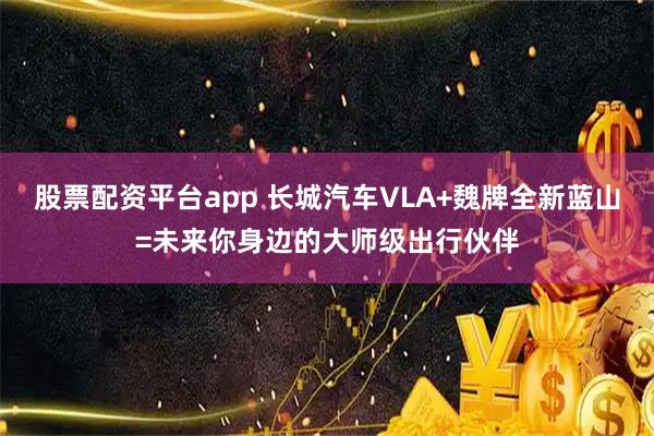 股票配资平台app 长城汽车VLA+魏牌全新蓝山=未来你身边的大师级出行伙伴