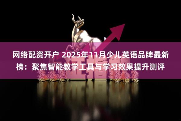 网络配资开户 2025年11月少儿英语品牌最新榜：聚焦智能教学工具与学习效果提升测评