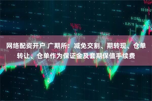 网络配资开户 广期所：减免交割、期转现、仓单转让、仓单作为保证金及套期保值手续费