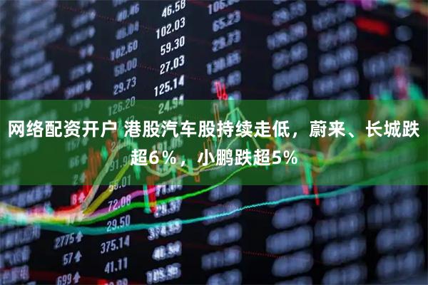 网络配资开户 港股汽车股持续走低，蔚来、长城跌超6％，小鹏跌超5%