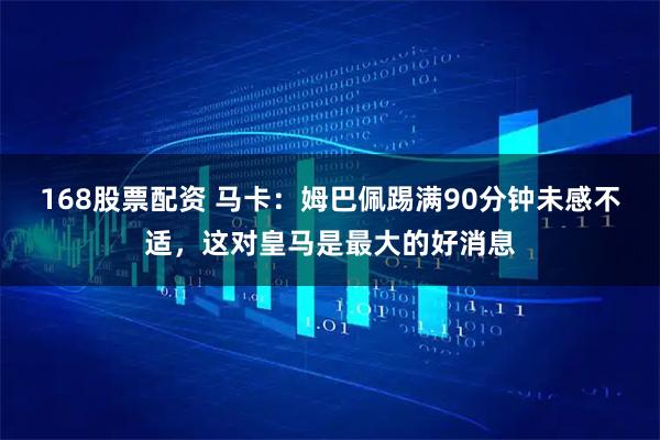 168股票配资 马卡：姆巴佩踢满90分钟未感不适，这对皇马是最大的好消息