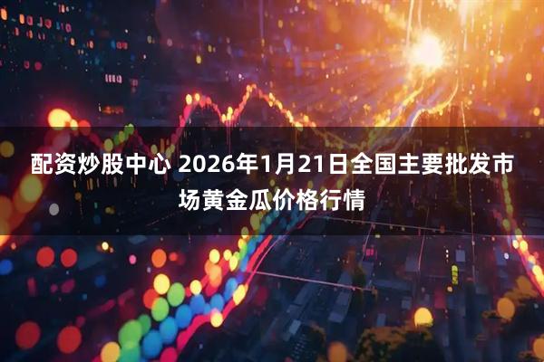 配资炒股中心 2026年1月21日全国主要批发市场黄金瓜价格行情