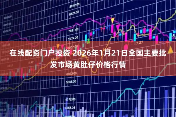 在线配资门户投资 2026年1月21日全国主要批发市场黄肚仔价格行情