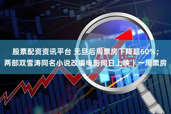 股票配资资讯平台 元旦后周票房下降超60%；两部双雪涛同名小说改编电影同日上映｜一周票房