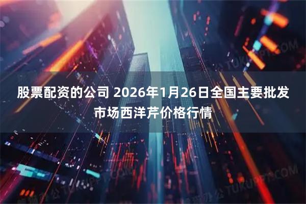 股票配资的公司 2026年1月26日全国主要批发市场西洋芹价格行情