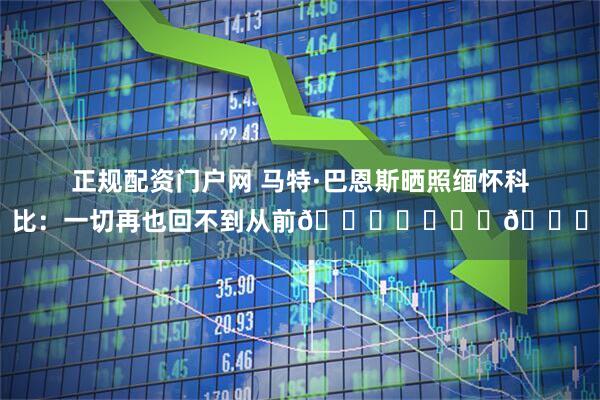 正规配资门户网 马特·巴恩斯晒照缅怀科比：一切再也回不到从前💔❤️♾️🐍