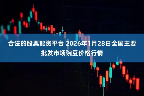 合法的股票配资平台 2026年1月28日全国主要批发市场豌豆价格行情