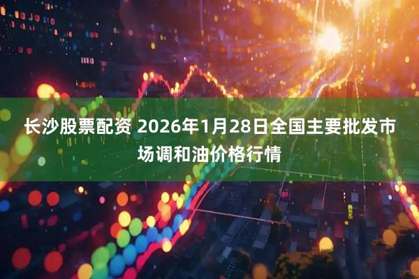 长沙股票配资 2026年1月28日全国主要批发市场调和油价格行情