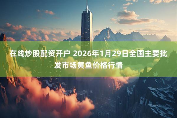 在线炒股配资开户 2026年1月29日全国主要批发市场黄鱼价格行情