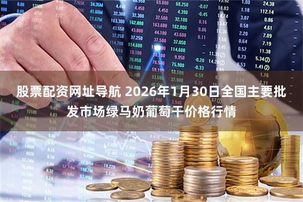 股票配资网址导航 2026年1月30日全国主要批发市场绿马奶葡萄干价格行情