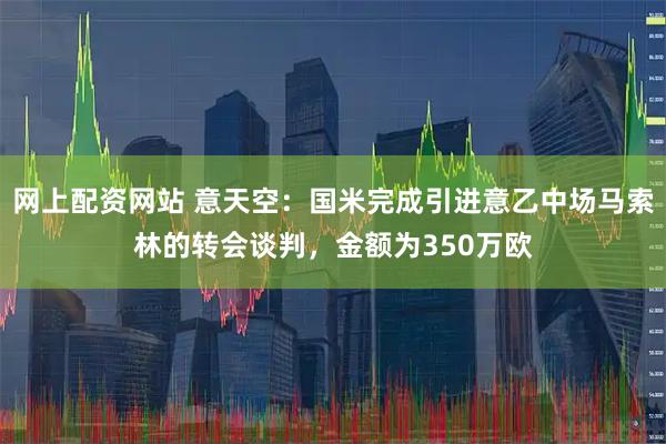 网上配资网站 意天空：国米完成引进意乙中场马索林的转会谈判，金额为350万欧