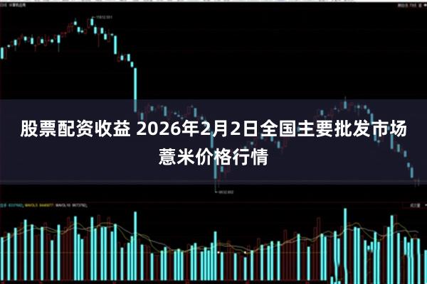 股票配资收益 2026年2月2日全国主要批发市场薏米价格行情