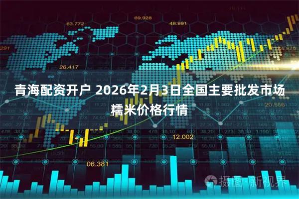 青海配资开户 2026年2月3日全国主要批发市场糯米价格行情