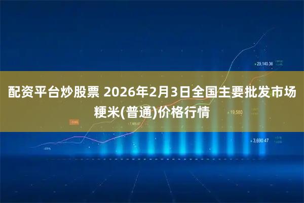 配资平台炒股票 2026年2月3日全国主要批发市场粳米(普通)价格行情