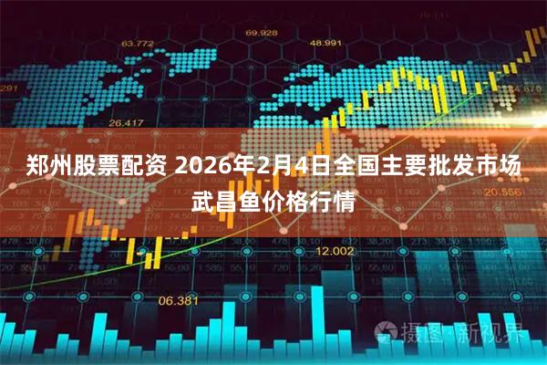 郑州股票配资 2026年2月4日全国主要批发市场武昌鱼价格行情