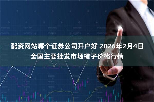 配资网站哪个证券公司开户好 2026年2月4日全国主要批发市场橙子价格行情