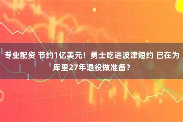 专业配资 节约1亿美元！勇士吃进波津短约 已在为库里27年退役做准备？