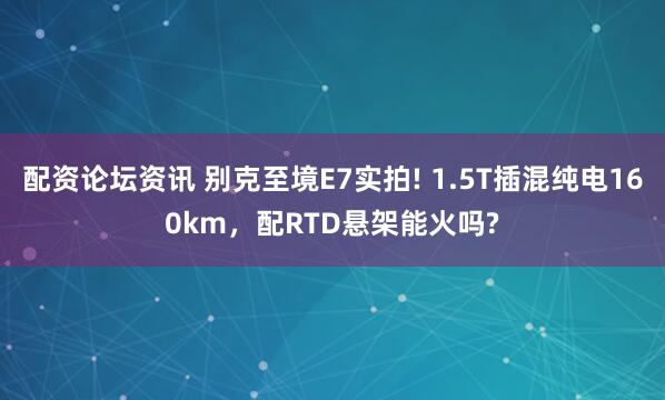 配资论坛资讯 别克至境E7实拍! 1.5T插混纯电160km，配RTD悬架能火吗?