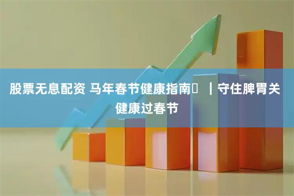 股票无息配资 马年春节健康指南㉔｜守住脾胃关 健康过春节